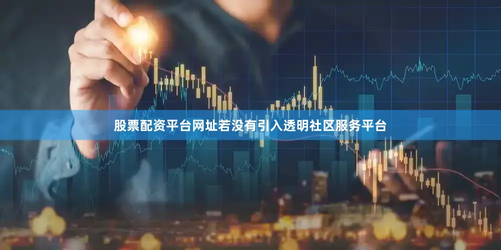 股票配资平台网址若没有引入透明社区服务平台