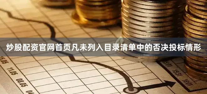 炒股配资官网首页凡未列入目录清单中的否决投标情形