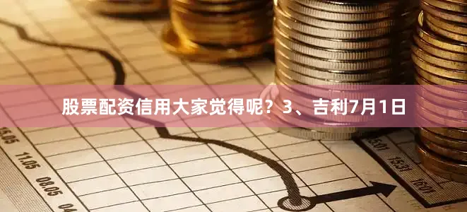 股票配资信用大家觉得呢？3、吉利7月1日