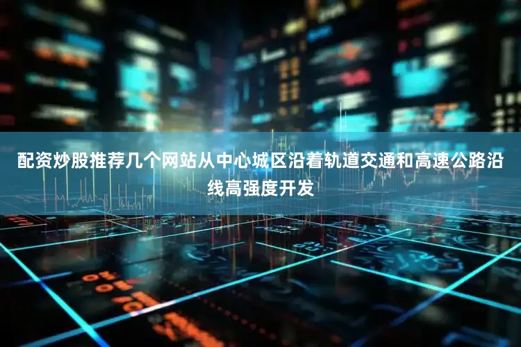 配资炒股推荐几个网站从中心城区沿着轨道交通和高速公路沿线高强度开发