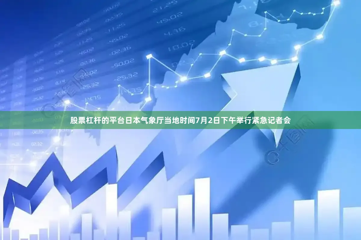 股票杠杆的平台日本气象厅当地时间7月2日下午举行紧急记者会