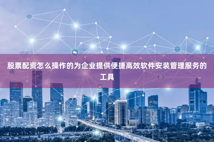 股票配资怎么操作的为企业提供便捷高效软件安装管理服务的工具