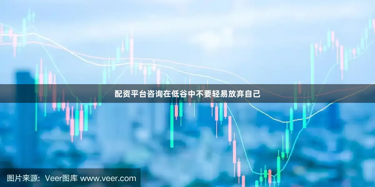 配资平台咨询在低谷中不要轻易放弃自己