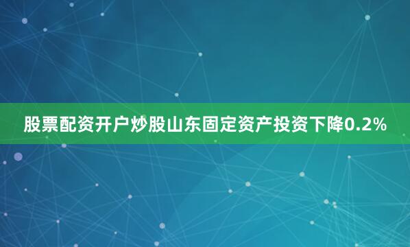 股票配资开户炒股山东固定资产投资下降0.2%