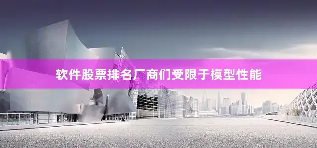 软件股票排名厂商们受限于模型性能
