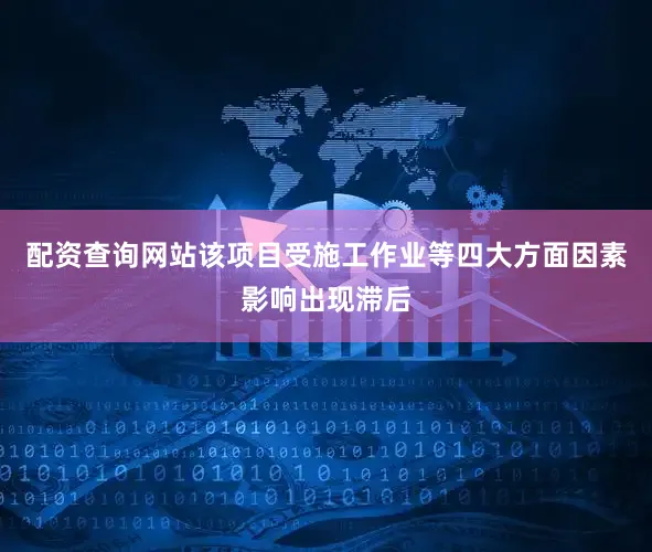 配资查询网站该项目受施工作业等四大方面因素影响出现滞后