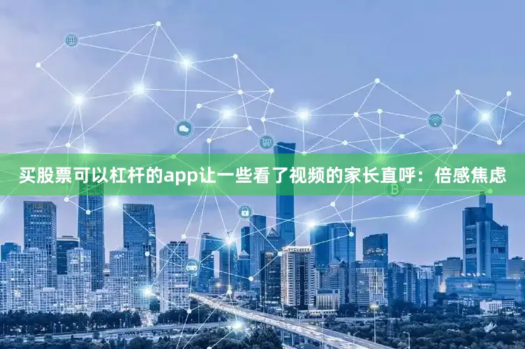 买股票可以杠杆的app让一些看了视频的家长直呼：倍感焦虑