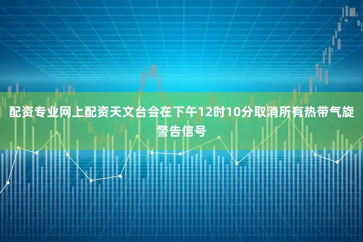 配资专业网上配资天文台会在下午12时10分取消所有热带气旋警告信号