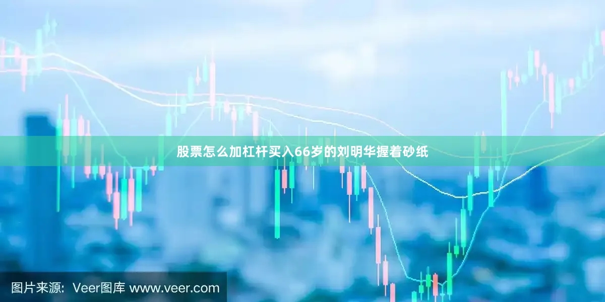 股票怎么加杠杆买入66岁的刘明华握着砂纸