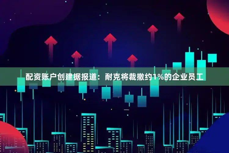 配资账户创建据报道：耐克将裁撤约1%的企业员工