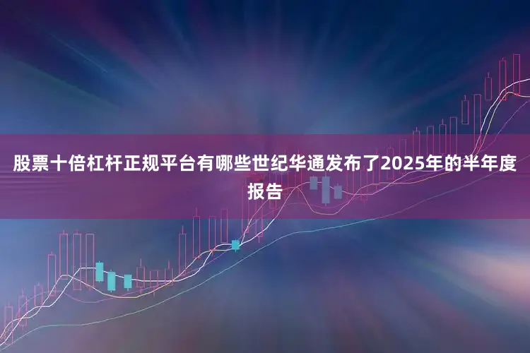 股票十倍杠杆正规平台有哪些世纪华通发布了2025年的半年度报告