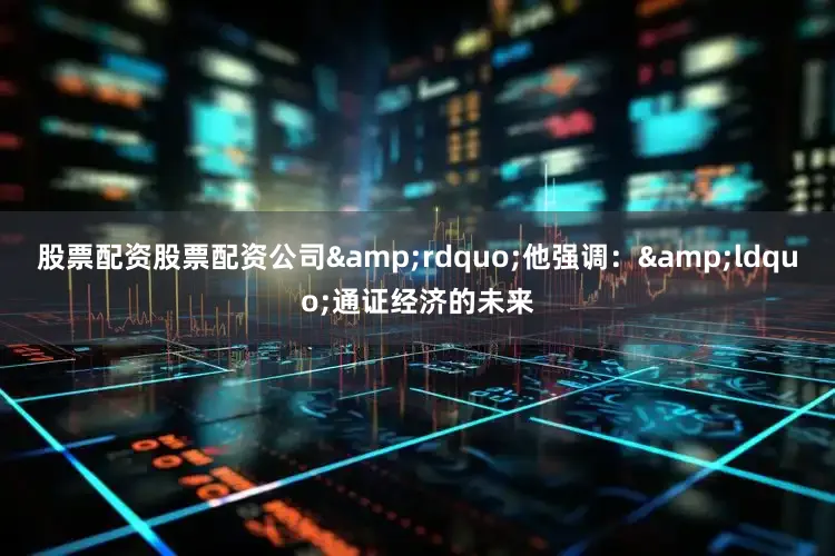 股票配资股票配资公司&rdquo;他强调：&ldquo;通证经济的未来