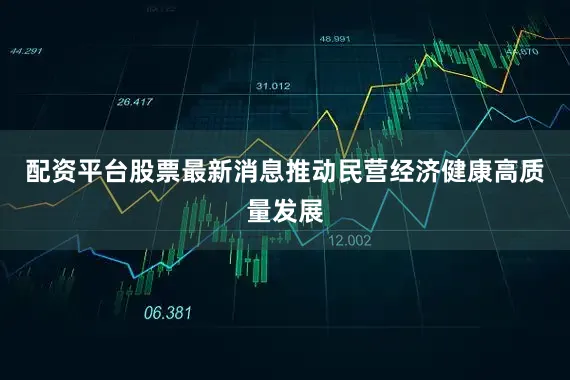 配资平台股票最新消息推动民营经济健康高质量发展