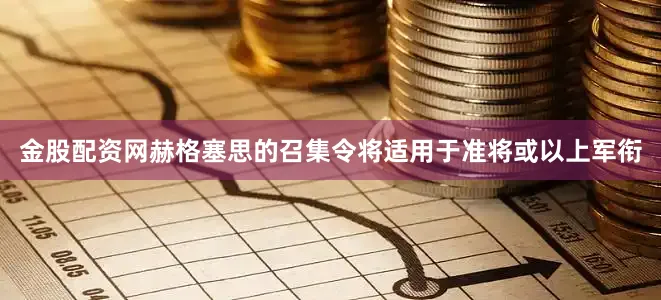 金股配资网赫格塞思的召集令将适用于准将或以上军衔