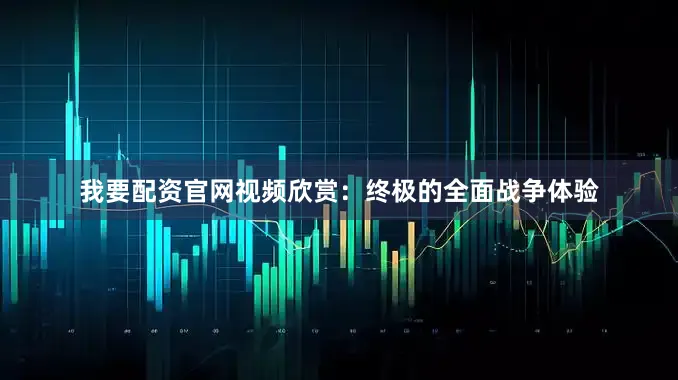 我要配资官网视频欣赏：终极的全面战争体验