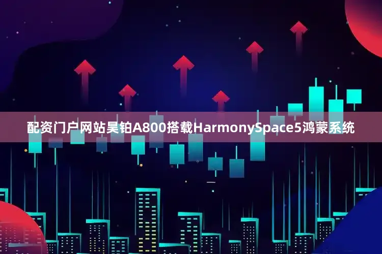 配资门户网站昊铂A800搭载HarmonySpace5鸿蒙系统