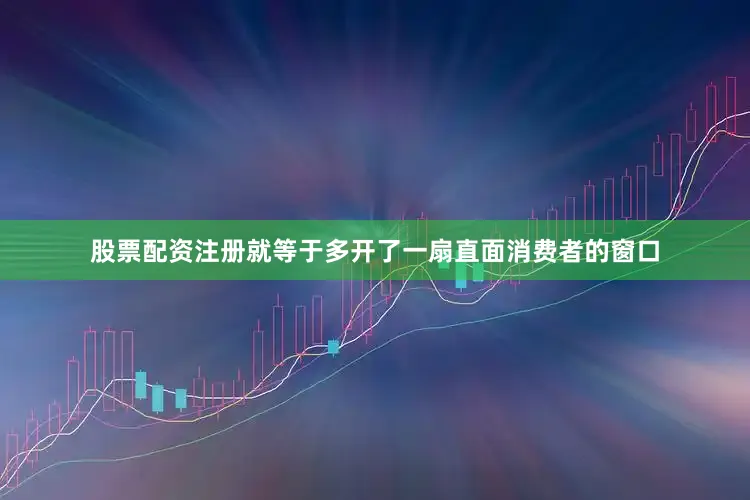 股票配资注册就等于多开了一扇直面消费者的窗口