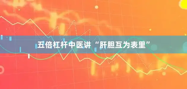 五倍杠杆中医讲 “肝胆互为表里”