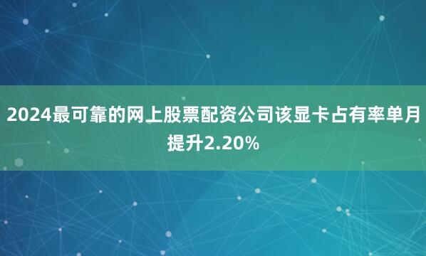 2024最可靠的网上股票配资公司该显卡占有率单月提升2.20%