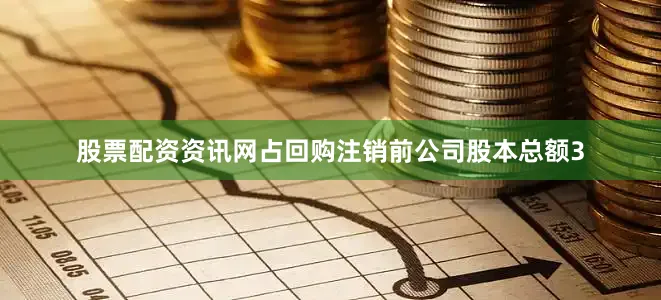 股票配资资讯网占回购注销前公司股本总额3