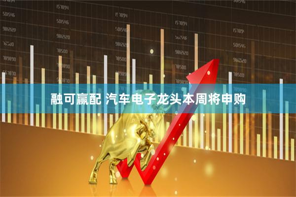 融可赢配 汽车电子龙头本周将申购