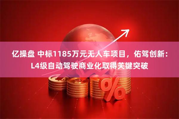 亿操盘 中标1185万元无人车项目，佑驾创新：L4级自动驾驶商业化取得关键突破