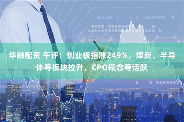 华融配资 午评：创业板指涨249%，煤炭、半导体等板块拉升，CPO概念等活跃