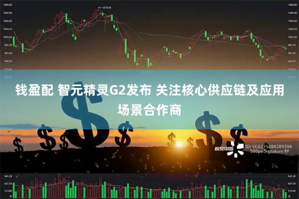 钱盈配 智元精灵G2发布 关注核心供应链及应用场景合作商