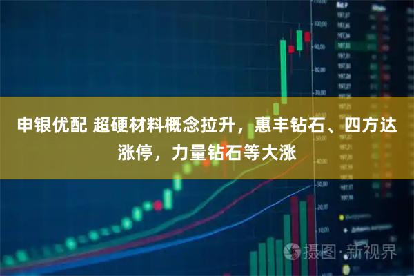 申银优配 超硬材料概念拉升，惠丰钻石、四方达涨停，力量钻石等大涨
