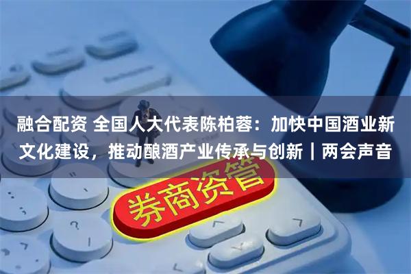 融合配资 全国人大代表陈柏蓉：加快中国酒业新文化建设，推动酿酒产业传承与创新｜两会声音