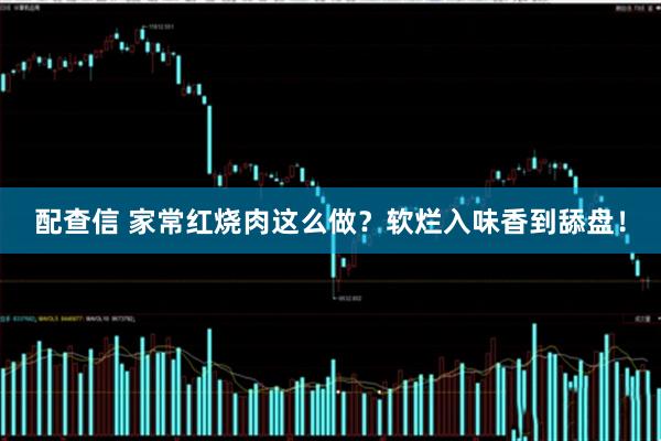 配查信 家常红烧肉这么做？软烂入味香到舔盘！