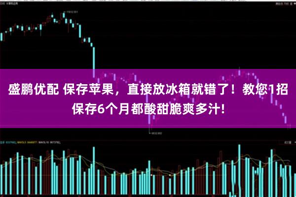 盛鹏优配 保存苹果，直接放冰箱就错了！教您1招保存6个月都酸甜脆爽多汁!
