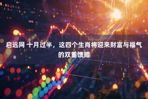 启远网 十月过半，这四个生肖将迎来财富与福气的双重馈赠