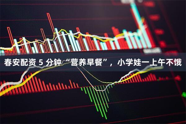 春安配资 5 分钟 “营养早餐”，小学娃一上午不饿