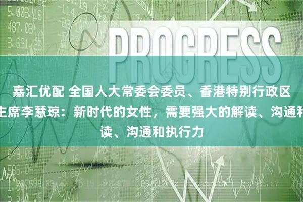 嘉汇优配 全国人大常委会委员、香港特别行政区立法会主席李慧琼：新时代的女性，需要强大的解读、沟通和执行力