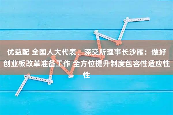 优益配 全国人大代表、深交所理事长沙雁：做好创业板改革准备工作 全方位提升制度包容性适应性