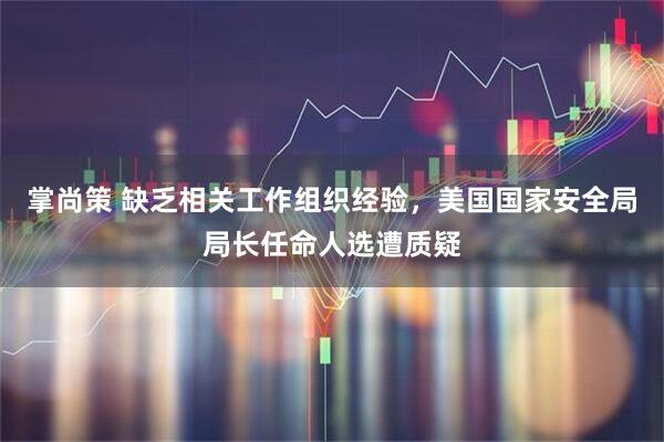 掌尚策 缺乏相关工作组织经验，美国国家安全局局长任命人选遭质疑