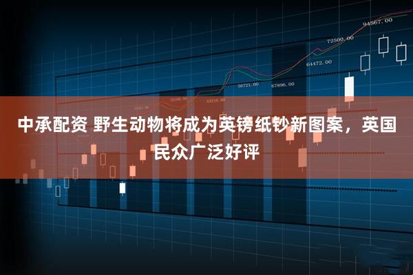 中承配资 野生动物将成为英镑纸钞新图案,英国民众广泛好评