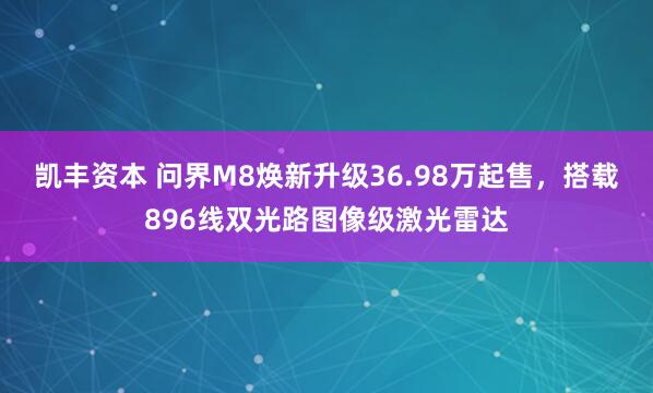凯丰资本 问界M8焕新升级36.98万起售,搭载896线双光路图像级激光雷达