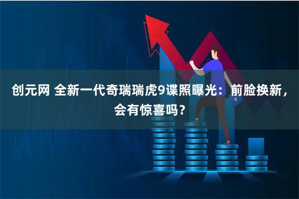 创元网 全新一代奇瑞瑞虎9谍照曝光:前脸换新,会有惊喜吗?