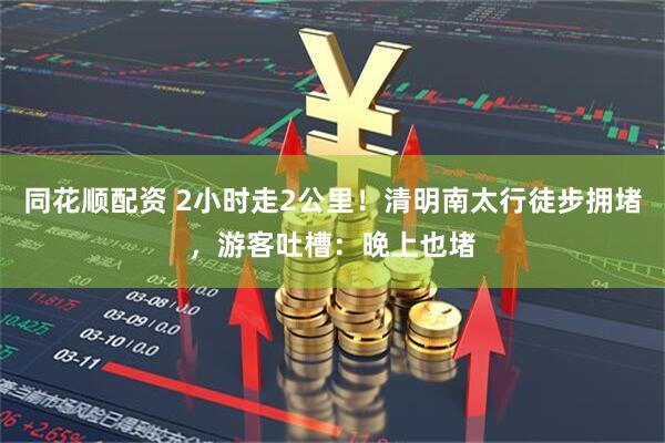 同花顺配资 2小时走2公里!清明南太行徒步拥堵,游客吐槽:晚上也堵