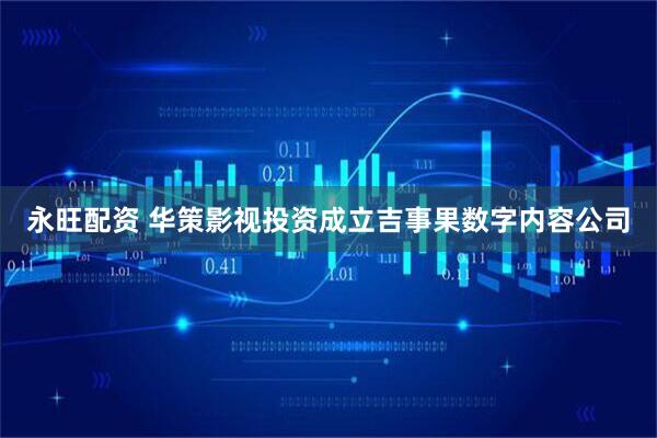 永旺配资 华策影视投资成立吉事果数字内容公司