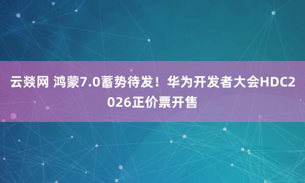 云燚网 鸿蒙7.0蓄势待发！华为开发者大会HDC2026正价票开售