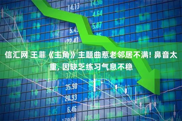 信汇网 王菲《主角》主题曲惹老邻居不满! 鼻音太重, 因缺乏练习气息不稳