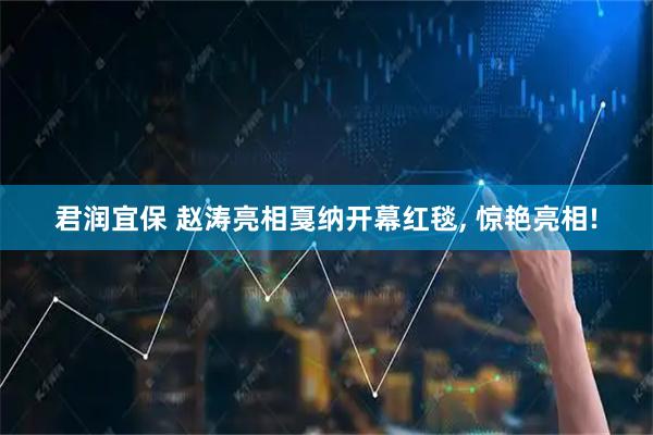 君润宜保 赵涛亮相戛纳开幕红毯, 惊艳亮相!