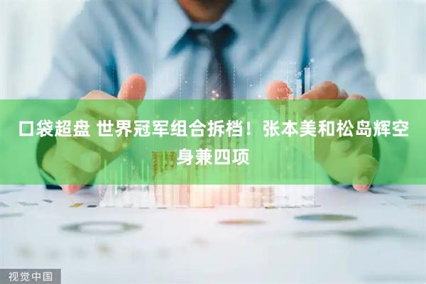口袋超盘 世界冠军组合拆档！张本美和松岛辉空身兼四项