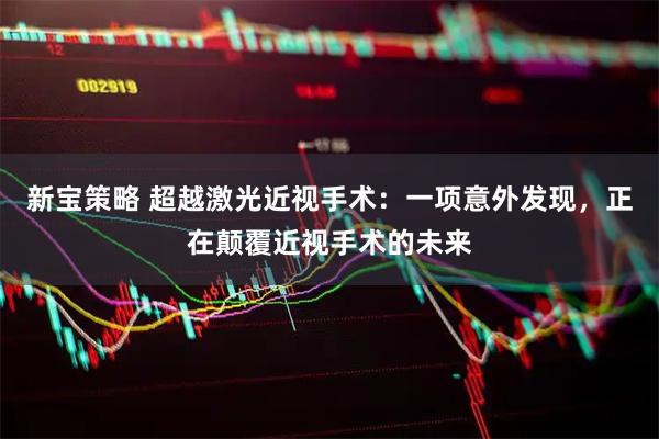 新宝策略 超越激光近视手术：一项意外发现，正在颠覆近视手术的未来