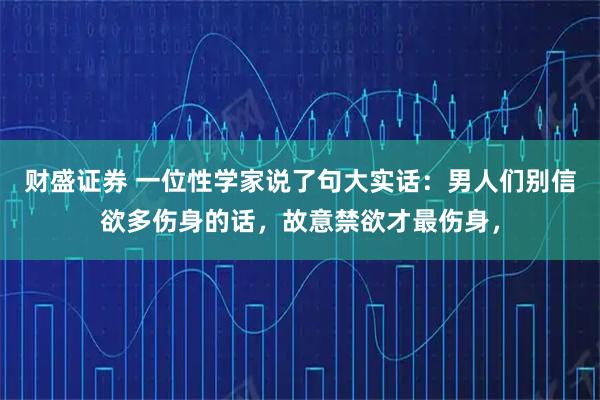 财盛证券 一位性学家说了句大实话：男人们别信欲多伤身的话，故意禁欲才最伤身，