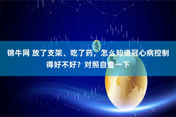 锦牛网 放了支架、吃了药，怎么知道冠心病控制得好不好？对照自查一下