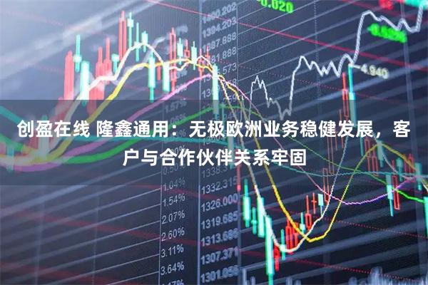 创盈在线 隆鑫通用：无极欧洲业务稳健发展，客户与合作伙伴关系牢固